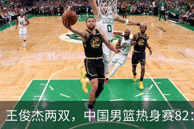 王俊杰两双，中国男篮热身赛82：78塞尔维亚联赛亚军队